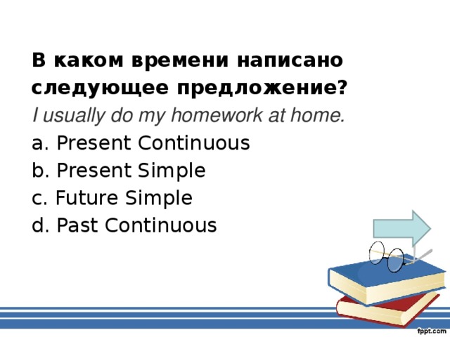 В каком времени написано следующее предложение? I usually do my homework at home. a. Present Continuous b. Present Simple c . Future Simple d . Past Continuous
