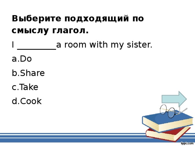 Выберите подходящий по смыслу глагол. I _________a room with my sister.