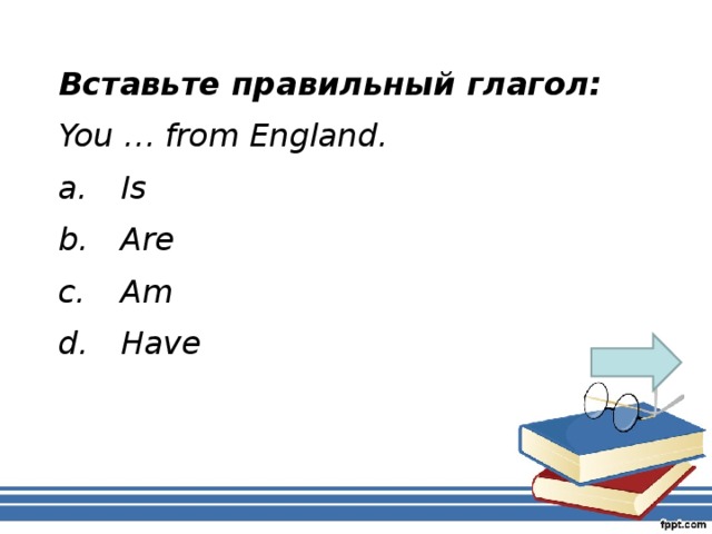 Вставьте правильный глагол: You … from England. a.  Is b.  Are c.  Am d.  Have