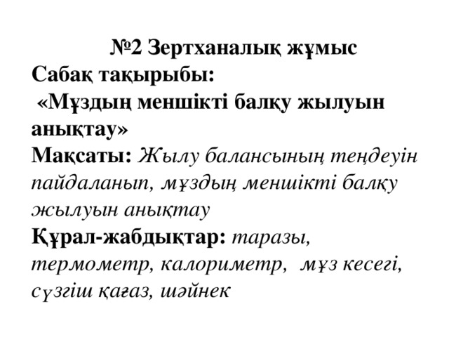 № 2 Зертханалық жұмыс Сабақ тақырыбы:  «Мұздың меншікті балқу жылуын анықтау» Мақсаты:   Жылу балансының теңдеуін пайдаланып, мұздың меншікті балқу жылуын анықтау Құрал-жабдықтар:   таразы, термометр, калориметр,  мұз кесегі, сүзгіш қағаз, шәйнек