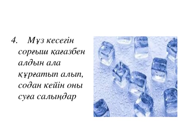 4.      Мұз кесегін сорғыш қағазбен алдын ала құрғатып алып, содан кейін оны суға салыңдар