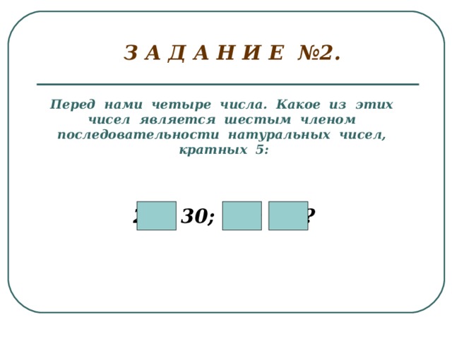 З А Д А Н И Е №2. Перед нами четыре числа. Какое из этих чисел является шестым членом последовательности натуральных чисел, кратных 5:  25; 30; 22; 35?