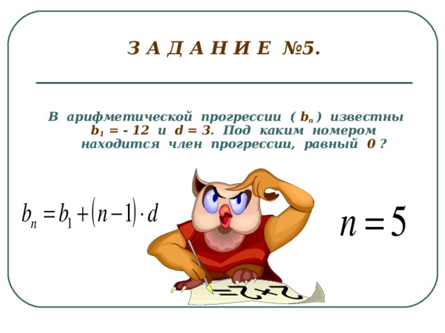 З А Д А Н И Е №5.    В арифметической прогрессии ( b п  ) известны b 1 = - 12  и  d = 3 . Под каким номером находится член прогрессии, равный 0 ?