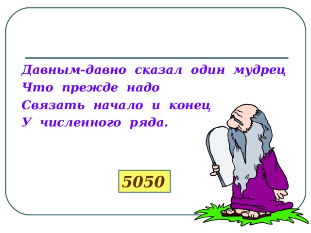 Давным-давно сказал один мудрец Что прежде надо Связать начало и конец У численного ряда. 5050