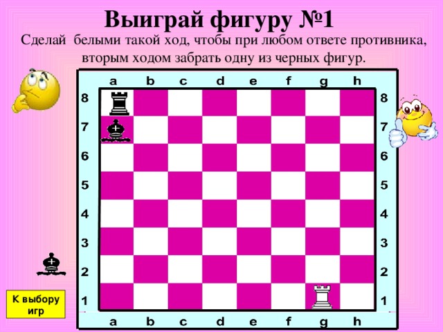Выиграй фигуру №1 Сделай белыми такой ход, чтобы при любом ответе противника, вторым ходом забрать одну из черных фигур. К выбору игр