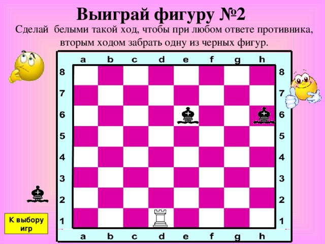 Выиграй фигуру №2 Сделай белыми такой ход, чтобы при любом ответе противника, вторым ходом забрать одну из черных фигур. К выбору игр