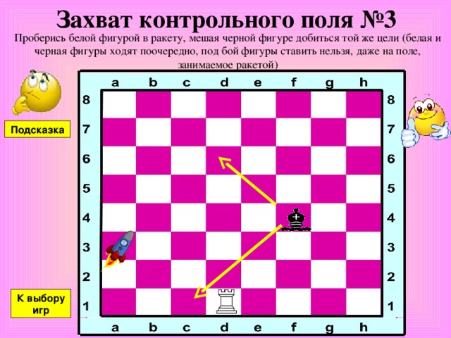 Захват контрольного поля №3 Проберись белой фигурой в ракету, мешая черной фигуре добиться той же цели (белая и черная фигуры ходят поочередно, под бой фигуры ставить нельзя, даже на поле, занимаемое ракетой) Подсказка К выбору игр