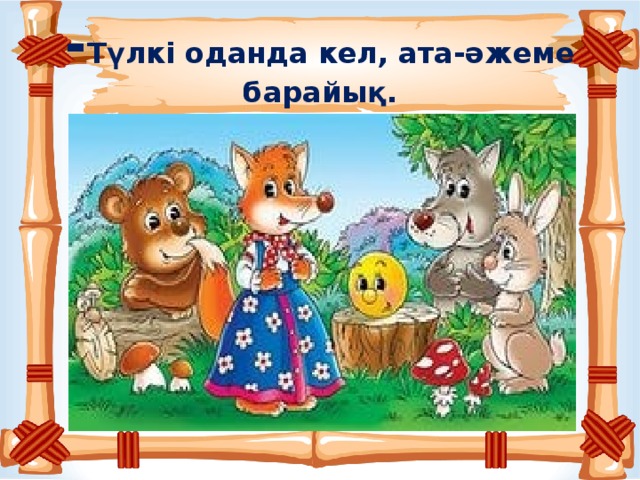 - Түлкі оданда кел, ата-әжеме барайық.