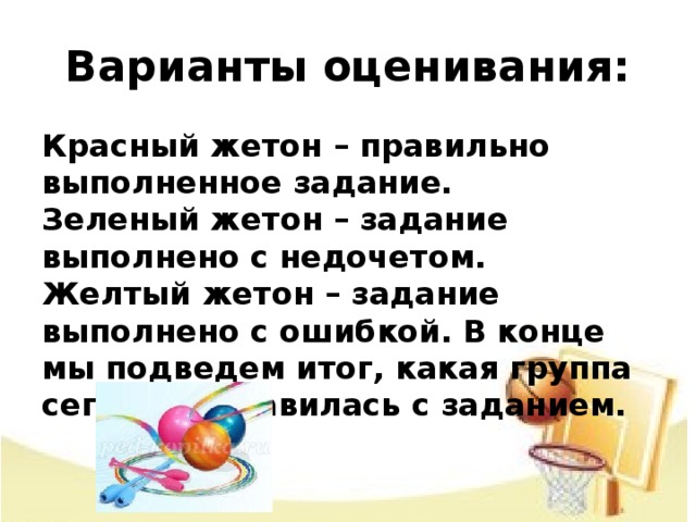 Варианты оценивания: Красный жетон – правильно выполненное задание.  Зеленый жетон – задание выполнено с недочетом.  Желтый жетон – задание выполнено с ошибкой. В конце мы подведем итог, какая группа сегодня справилась с заданием.