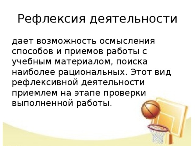 Рефлексия деятельности дает возможность осмысления способов и приемов работы с учебным материалом, поиска наиболее рациональных. Этот вид рефлексивной деятельности приемлем на этапе проверки выполненной работы.