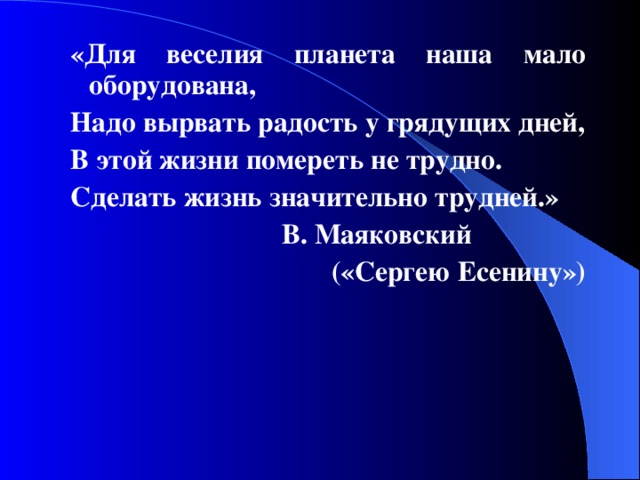 « Для веселия планета наша мало оборудована, Надо вырвать радость у грядущих дней, В этой жизни помереть не трудно. Сделать жизнь значительно трудней. »    В. Маяковский («Сергею Есенину»)