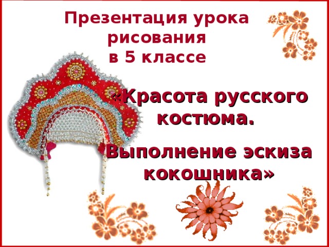 Презентация урока рисования  в 5 классе    «Красота русского  костюма. Выполнение эскиза кокошника»