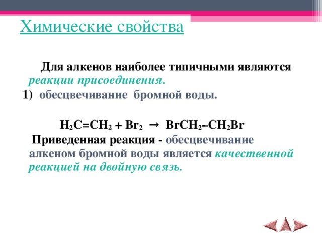 Химические свойства  Для алкенов наиболее типичными являются реакции присоединения.  1)  обесцвечивание бромной воды.   H 2 C = CH 2 + Br 2    →   BrCH 2 ­– CH 2 Br  Приведенная реакция - обесцвечивание алкеном бромной воды является качественной реакцией на двойную связь.