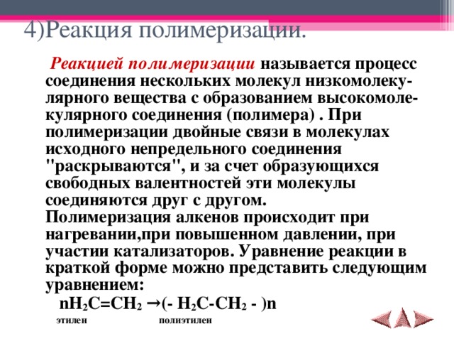 4)Реакция полимеризации.   Реакцией полимеризации называется проце cc соединения нескольких молекул низкомолеку-лярного вещества с образованием высокомоле-кулярного соединения (полимера) . При полимеризации двойные связи в молекулах исходного непредельного соединения 