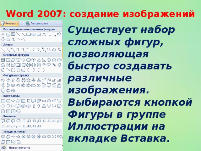 Word 2007: создание изображений Существует набор сложных фигур, позволяющая быстро создавать различные изображения. Выбираются кнопкой Фигуры в группе Иллюстрации на вкладке Вставка.