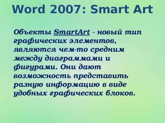 Word 2007: Smart Art Объекты SmartArt - новый тип графических элементов, являются чем-то средним между диаграммами и фигурами. Они дают возможность представить разную информацию в виде удобных графических блоков.