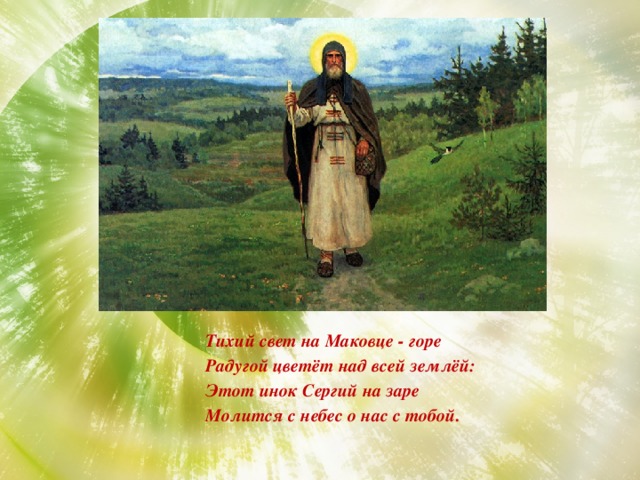 Тихий свет на Маковце - горе Радугой цветёт над всей землёй: Этот инок Сергий на заре Молится с небес о нас с тобой.
