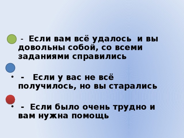 - Если вам всё удалось и вы довольны собой, со всеми заданиями справились   - Если у вас не всё получилось, но вы старались   - Если было очень трудно и вам нужна помощь