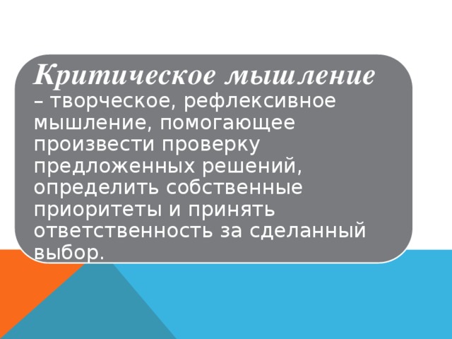 Критическое мышление  – творческое, рефлексивное мышление, помогающее произвести проверку предложенных решений, определить собственные приоритеты и принять ответственность за сделанный выбор.