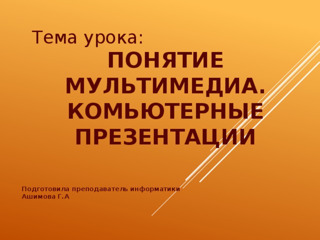 Тема урока: ПОНЯТИЕ МУЛЬТИМЕДИА. КОМЬЮТЕРНЫЕ ПРЕЗЕНТАЦИИ Подготовила преподаватель информатики Ашимова Г.А