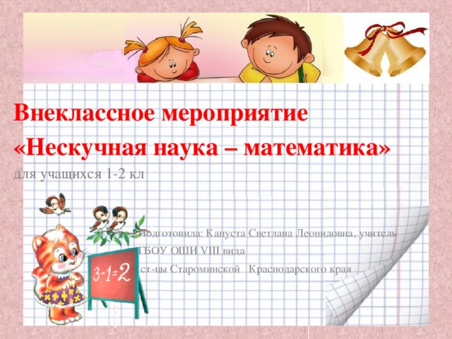 Внеклассное мероприятие  «Нескучная наука – математика»  для учащихся 1-2 кл Подготовила: Капуста Светлана Леонидовна, учитель ГБОУ ОШИ VIII вида  ст-цы Староминской Краснодарского края