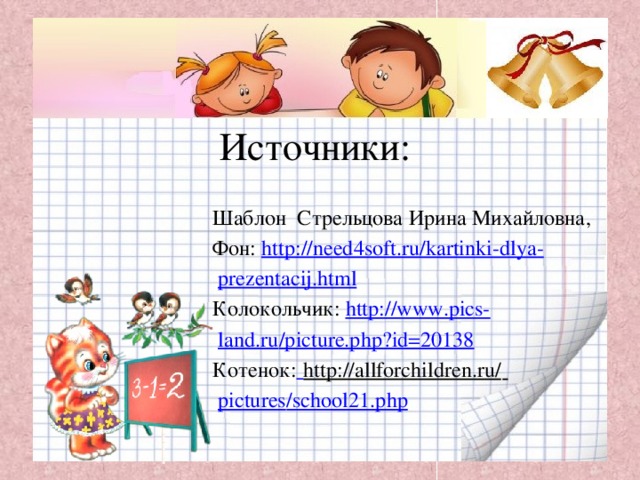 Источники:  Шаблон Стрельцова Ирина Михайловна,  Фон: http://need4soft.ru/kartinki-dlya-  prezentacij.html  Колокольчик: http://www.pics-  land.ru /picture.php?id=20138  Котенок:  http://allforchildren.ru/   pictures /school21.php