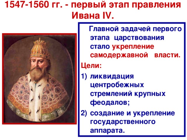 1547-1560 гг. - первый этап правления Ивана IV.  Главной задачей первого этапа царствования стало укрепление самодержавной власти. Цели: