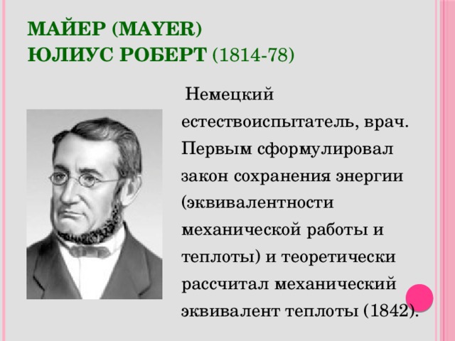 МАЙЕР (Mayer)  Юлиус Роберт (1814-78)   Немецкий естествоиспытатель, врач. Первым сформулировал закон сохранения энергии (эквивалентности механической работы и теплоты) и теоретически рассчитал механический эквивалент теплоты (1842).