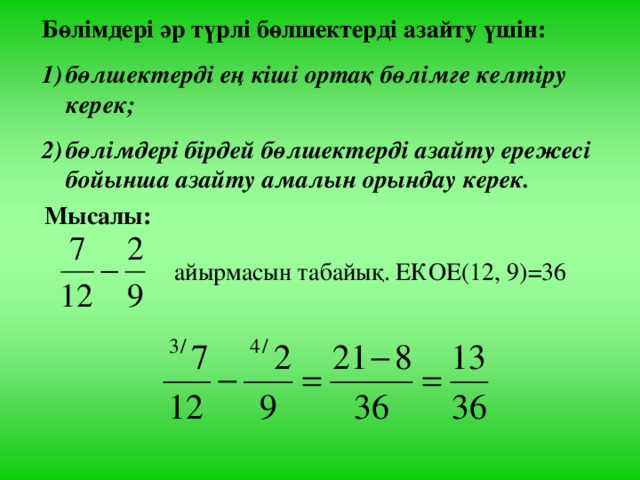 Бөлімдері әр түрлі бөлшектерді азайту үшін: бөлшектерді ең кіші ортақ бөлімге келтіру керек; бөлімдері бірдей бөлшектерді азайту ережесі бойынша азайту амалын орындау керек. Мысалы:  айырмасын табайық. ЕКОЕ(12, 9)=36