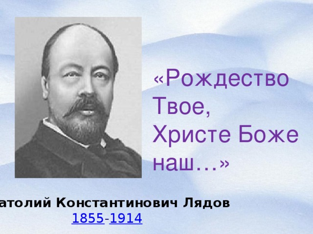 «Рождество Твое, Христе Боже наш…» Анатолий Константинович Лядов 1855 - 1914