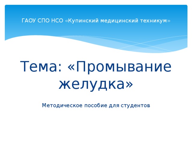 ГАОУ СПО НСО «Купинский медицинский техникум» Тема: «Промывание желудка» Методическое пособие для студентов