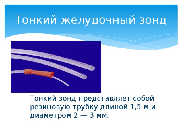 Тонкий желудочный зонд Тонкий зонд представляет собой резиновую трубку длиной 1,5 м и диаметром 2 — 3 мм.