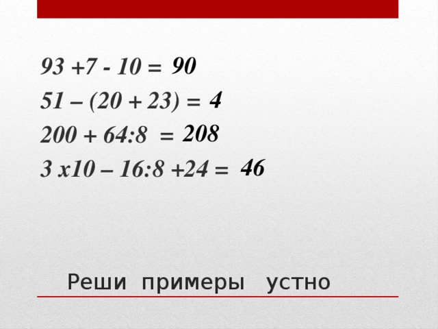 93 +7 - 10 = 51 – (20 + 23) = 200 + 64:8  = 3 х10 – 16:8 +24 = 90 4 208 46 Реши примеры устно