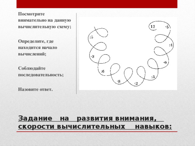 Посмотрите внимательно на данную вычислительную схему;   Определите, где находится начало вычислений;   Соблюдайте последовательность;   Назовите ответ.  Задание на развития внимания, скорости вычислительных навыков: