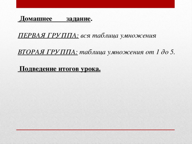 Домашнее        задание .     ПЕРВАЯ ГРУППА:  вся таблица умножения ВТОРАЯ ГРУППА:  таблица умножения от 1 до 5.   Подведение итогов урока.