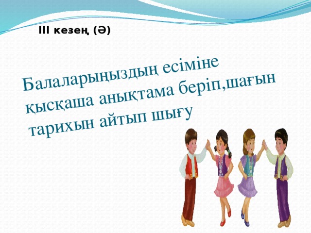 Балаларыңыздың есіміне қысқаша анықтама беріп,шағын тарихын айтып шығу ІІІ кезең (Ә)