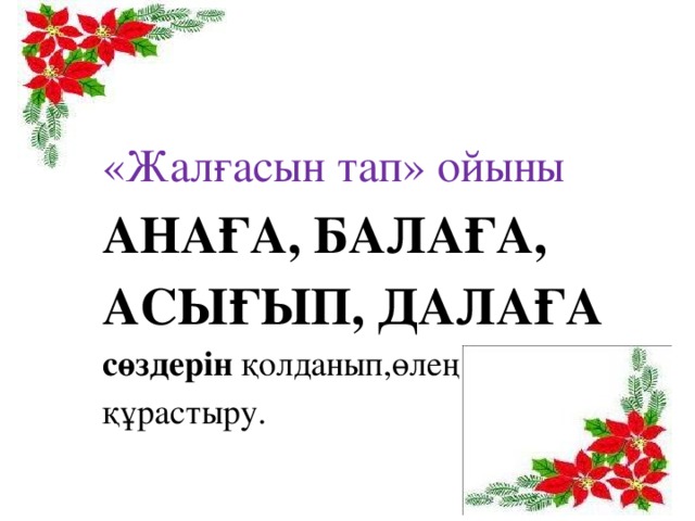 «Жалғасын тап» ойыны АНАҒА, БАЛАҒА, АСЫҒЫП, ДАЛАҒА сөздерін қолданып,өлең шумағын құрастыру.