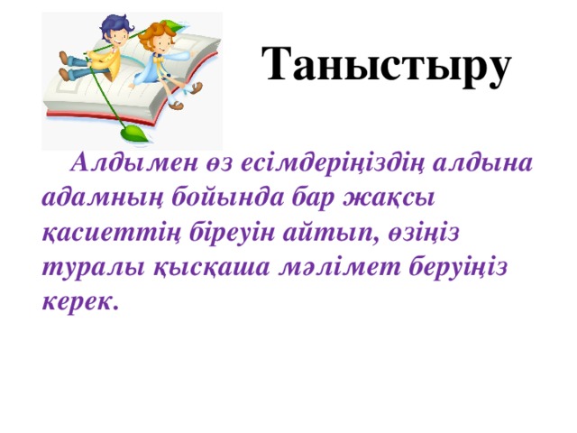 Таныстыру  Алдымен өз есімдеріңіздің алдына адамның бойында бар жақсы қасиеттің біреуін айтып, өзіңіз туралы қысқаша мәлімет беруіңіз керек.