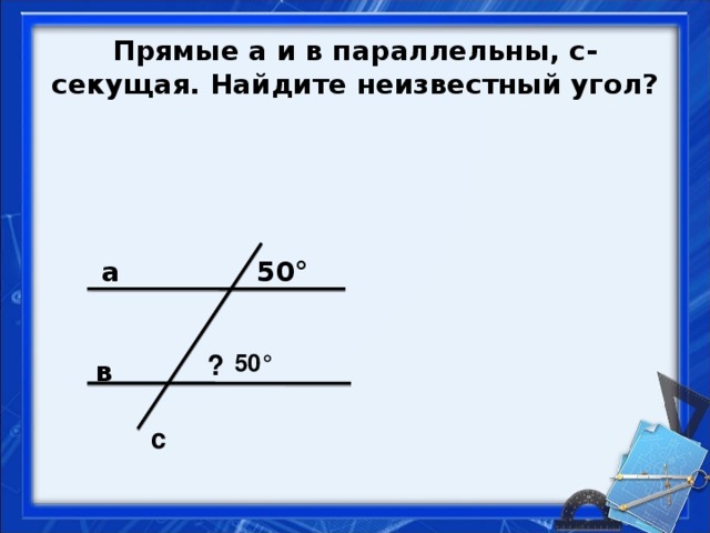 Прямые а и в параллельны, с- секущая. Найдите неизвестный угол? а 50° ? 50° в с