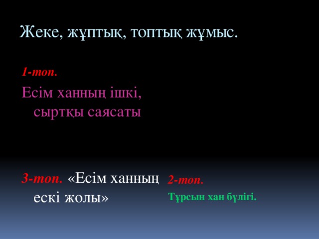 Жеке, жұптық, топтық жұмыс. 1-топ. 2-топ. Есім ханның ішкі, сыртқы саясаты Тұрсын хан бүлігі.  3-топ. «Есім ханның ескі жолы»