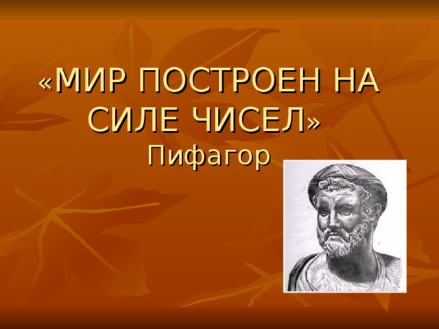 « МИР ПОСТРОЕН НА СИЛЕ ЧИСЕЛ »  Пифагор