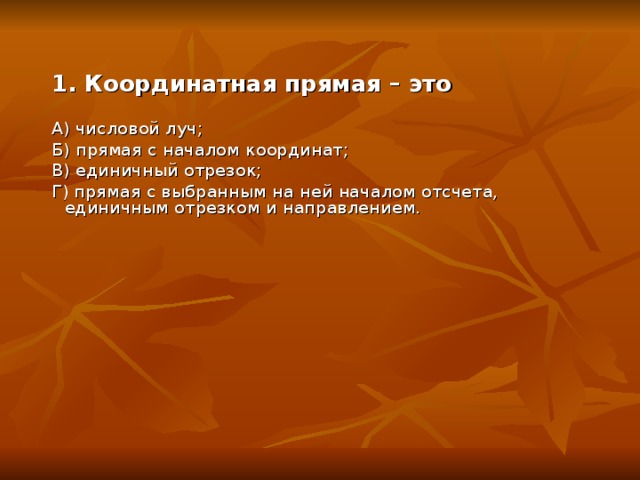 1. Координатная прямая – это А) числовой луч; Б) прямая с началом координат; В) единичный отрезок; Г) прямая с выбранным на ней началом отсчета, единичным отрезком и направлением.