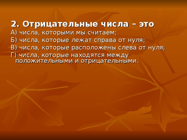 2. Отрицательные числа – это А) числа, которыми мы считаем; Б) числа, которые лежат справа от нуля; В) числа, которые расположены слева от нуля; Г) числа, которые находятся между положительными и отрицательными.