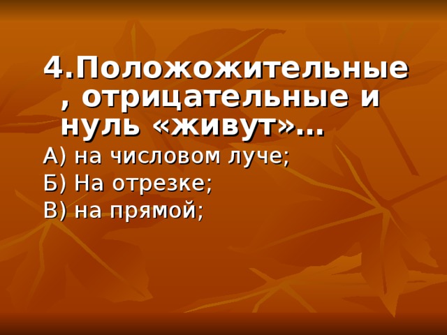 4.Положожительные, отрицательные и нуль «живут»… А) на числовом луче; Б) На отрезке; В) на прямой;