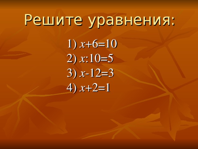 Решите уравнения:   1) х +6=10  2) х :10=5  3) х -12=3  4) х +2=1