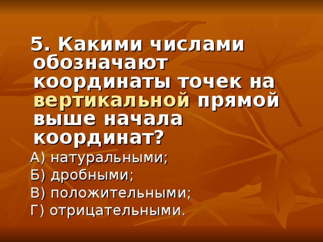 5. Какими числами обозначают координаты точек на вертикальной прямой выше начала координат? А) натуральными; Б) дробными; В) положительными; Г) отрицательными.