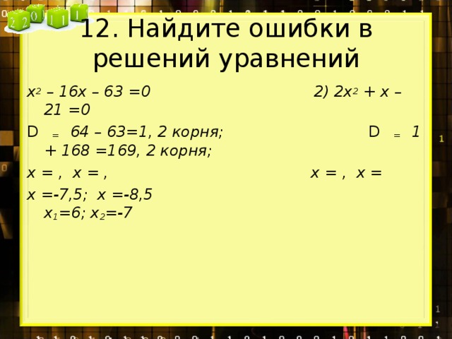 12. Найдите ошибки в решений уравнений х 2 – 16х – 63 =0 2) 2х 2 + х – 21 =0 D = 64 – 63=1, 2 корня;  D = 1 + 168 =169, 2 корня; х = , х = , х = , х = х =-7,5; х =-8,5 х 1 =6; х 2 =-7