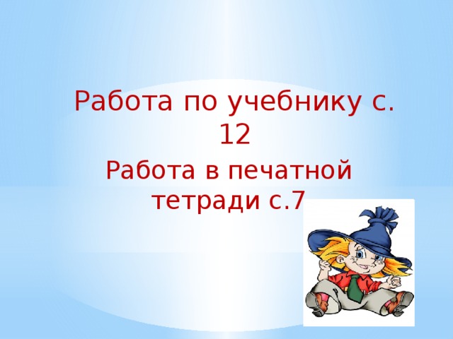 Работа по учебнику с. 12 Работа в печатной тетради с.7