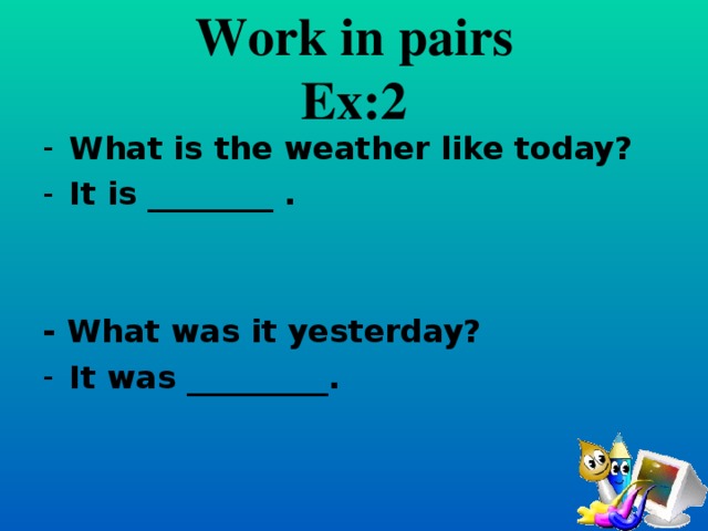 Work in pairs  Ex:2 What is the weather like today? It is ________ .   - What was it yesterday?