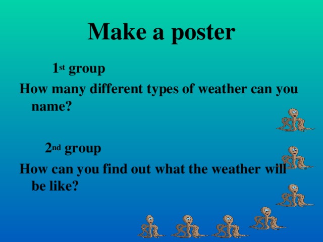 Make a poster  1 st group How many different types of weather can you name?   2 nd group How can you find out what the weather will be like?